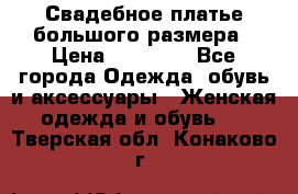 Свадебное платье большого размера › Цена ­ 17 000 - Все города Одежда, обувь и аксессуары » Женская одежда и обувь   . Тверская обл.,Конаково г.